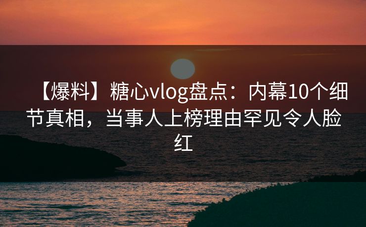 【爆料】糖心vlog盘点:内幕10个细节真相,当事人上榜理由罕见令人脸红 【爆料】糖心vlog盘点:内幕10个细节真相,当事人上榜理由罕见令人脸红
