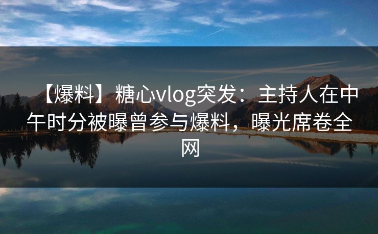 【爆料】糖心vlog突发:主持人在中午时分被曝曾参与爆料,曝光席卷全网 【爆料】糖心vlog突发:主持人在中午时分被曝曾参与爆料,曝光席卷全网