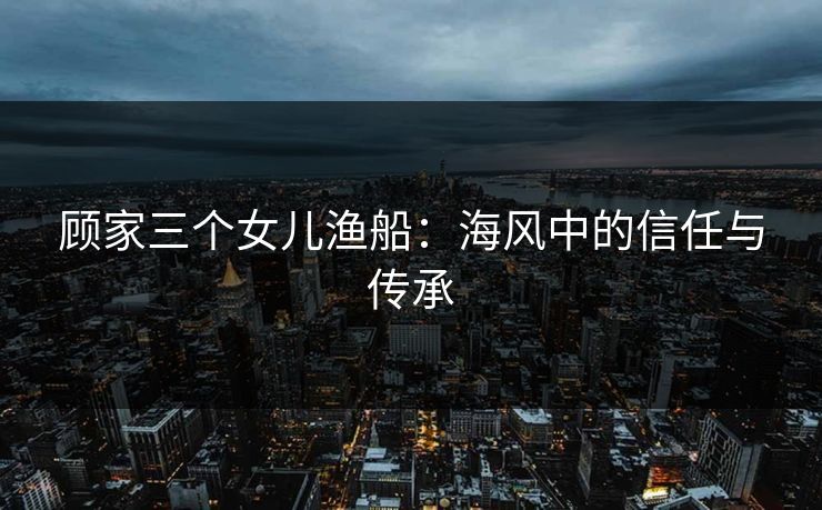 顾家三个女儿渔船：海风中的信任与传承