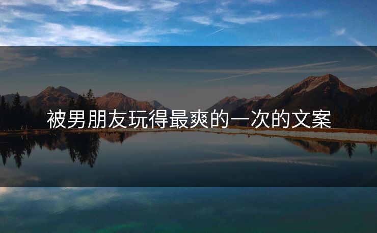 被男朋友玩得最爽的一次的文案