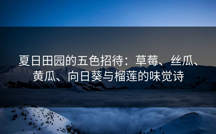 夏日田园的五色招待:草莓、丝瓜、黄瓜、向日葵与榴莲的味觉诗 夏日田园的五色招待:草莓、丝瓜、黄瓜、向日葵与榴莲的味觉诗