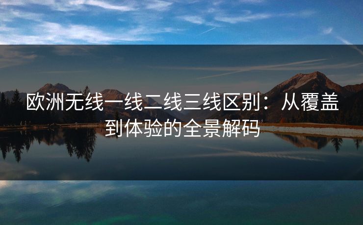 欧洲无线一线二线三线区别：从覆盖到体验的全景解码