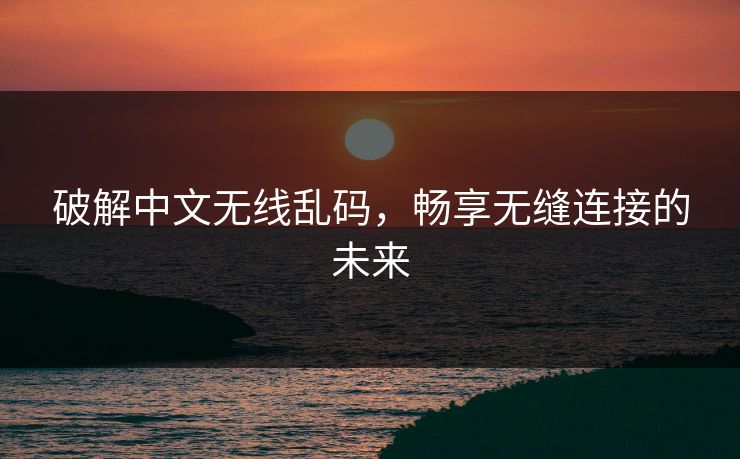 破解中文无线乱码，畅享无缝连接的未来