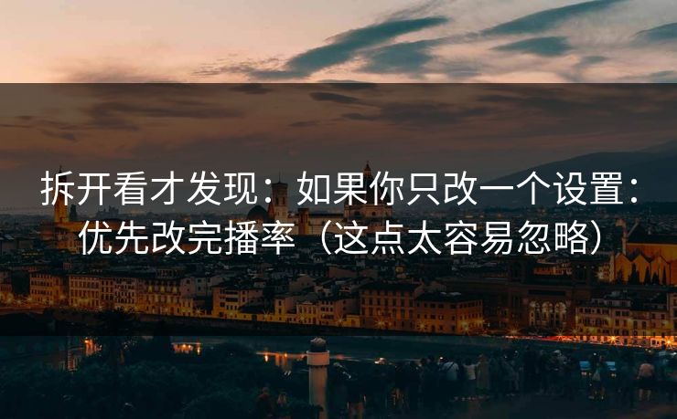 拆开看才发现:如果你只改一个设置:优先改完播率(这点太容易忽略) 拆开看才发现:如果你只改一个设置:优先改完播率(这点太容易忽略)