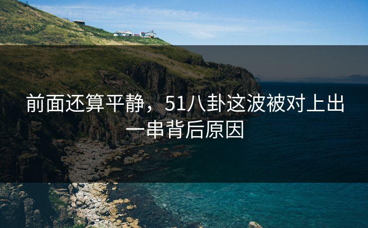 前面还算平静，51八卦这波被对上出一串背后原因