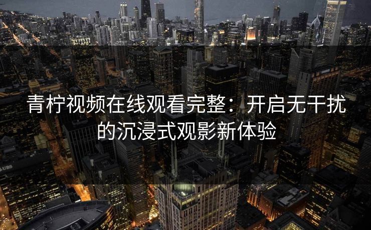 青柠视频在线观看完整：开启无干扰的沉浸式观影新体验