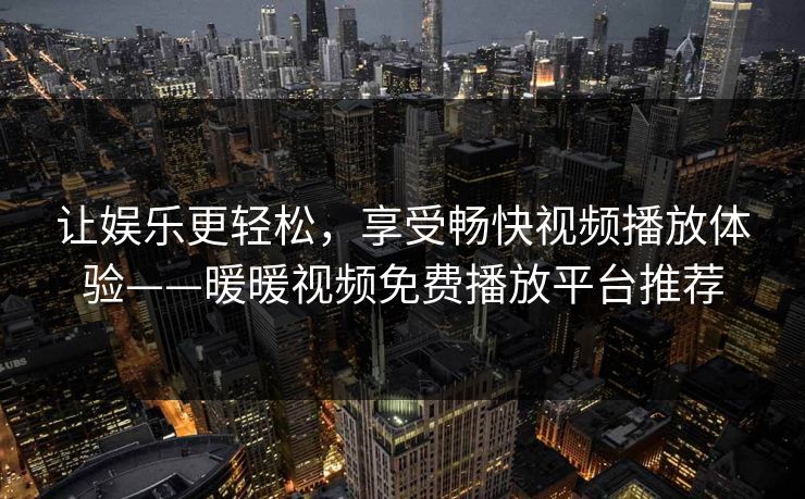 让娱乐更轻松，享受畅快视频播放体验——暖暖视频免费播放平台推荐