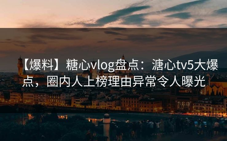 【爆料】糖心vlog盘点：溏心tv5大爆点，圈内人上榜理由异常令人曝光