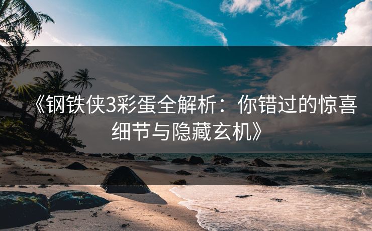《钢铁侠3彩蛋全解析：你错过的惊喜细节与隐藏玄机》