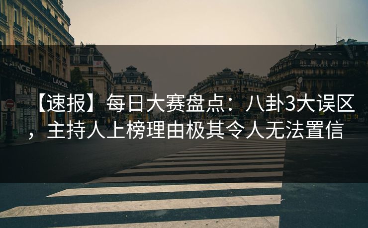 【速报】每日大赛盘点：八卦3大误区，主持人上榜理由极其令人无法置信