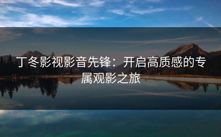 丁冬影视影音先锋：开启高质感的专属观影之旅