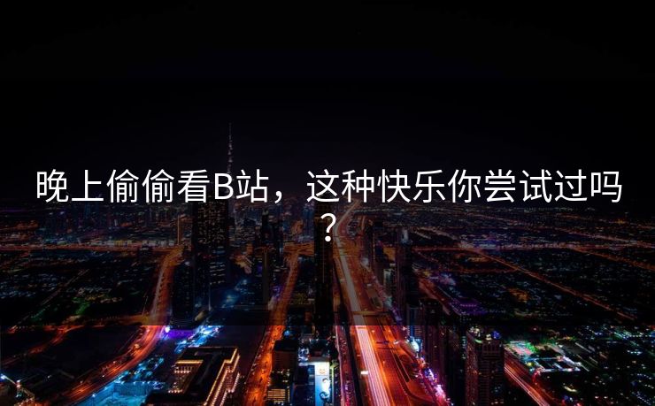 晚上偷偷看B站，这种快乐你尝试过吗？