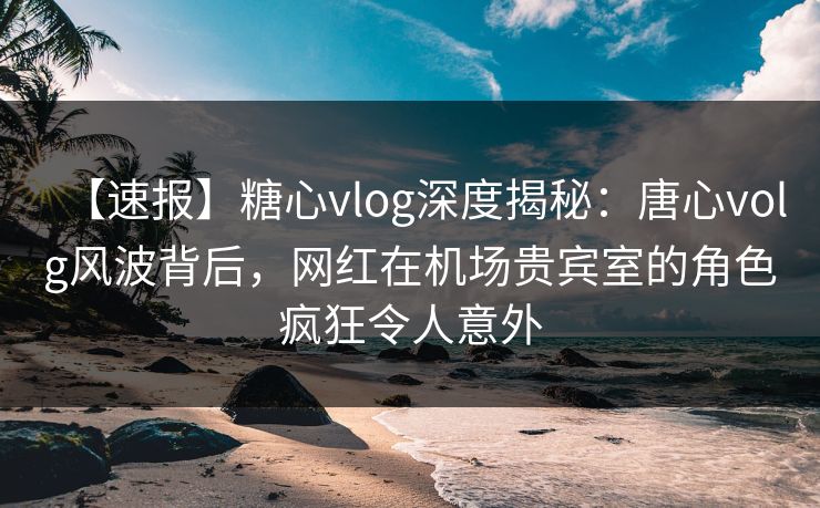 【速报】糖心vlog深度揭秘:唐心volg风波背后,网红在机场贵宾室的角色疯狂令人意外 【速报】糖心vlog深度揭秘:唐心volg风波背后,网红在机场贵宾室的角色疯狂令人意外