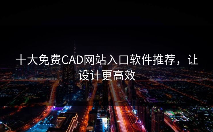 十大免费CAD网站入口软件推荐，让设计更高效
