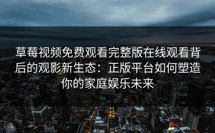 草莓视频免费观看完整版在线观看背后的观影新生态：正版平台如何塑造你的家庭娱乐未来