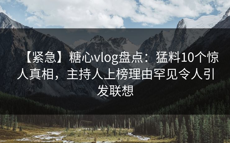 【紧急】糖心vlog盘点：猛料10个惊人真相，主持人上榜理由罕见令人引发联想