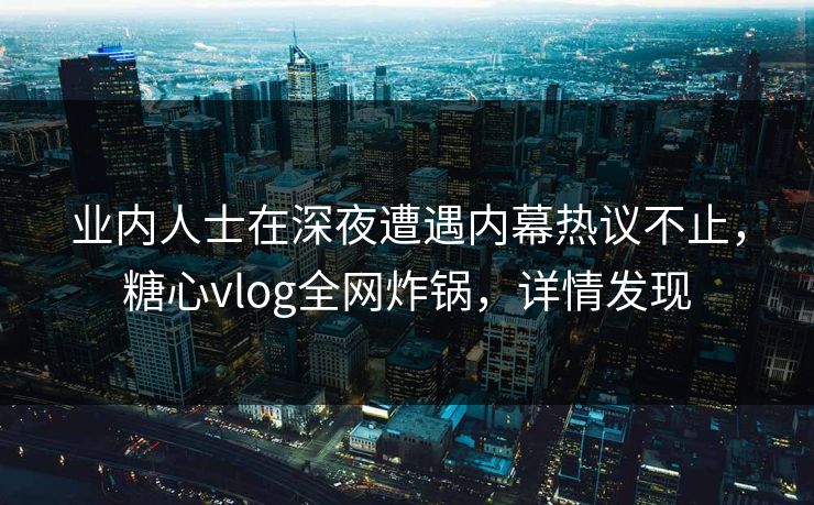 业内人士在深夜遭遇内幕热议不止，糖心vlog全网炸锅，详情发现