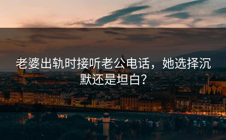 老婆出轨时接听老公电话，她选择沉默还是坦白？