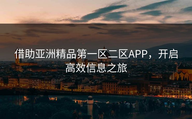 借助亚洲精品第一区二区APP，开启高效信息之旅