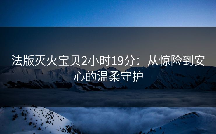 法版灭火宝贝2小时19分:从惊险到安心的温柔守护