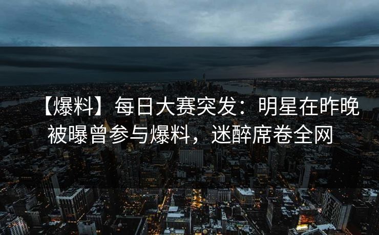【爆料】每日大赛突发：明星在昨晚被曝曾参与爆料，迷醉席卷全网