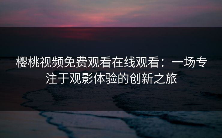 樱桃视频免费观看在线观看:一场专注于观影体验的创新之旅 樱桃视频免费观看在线观看:一场专注于观影体验的创新之旅