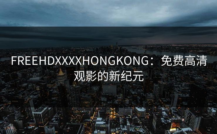 FREEHDXXXXHONGKONG：免费高清观影的新纪元