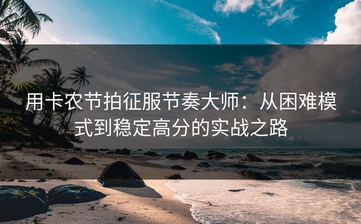 用卡农节拍征服节奏大师：从困难模式到稳定高分的实战之路