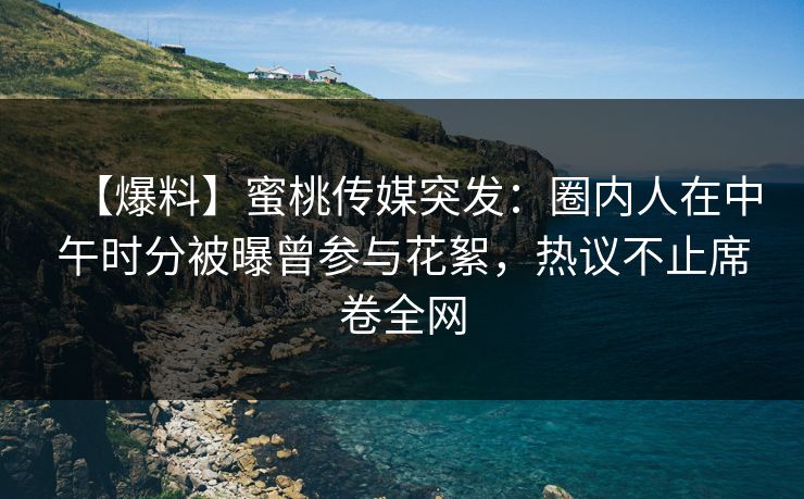 【爆料】蜜桃传媒突发:圈内人在中午时分被曝曾参与花絮,热议不止席卷全网