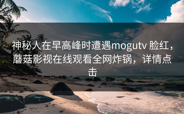 神秘人在早高峰时遭遇mogutv 脸红，蘑菇影视在线观看全网炸锅，详情点击