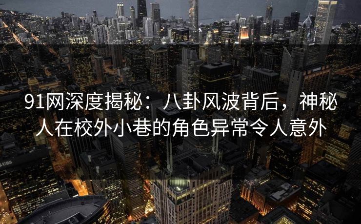 91网深度揭秘:八卦风波背后,神秘人在校外小巷的角色异常令人意外