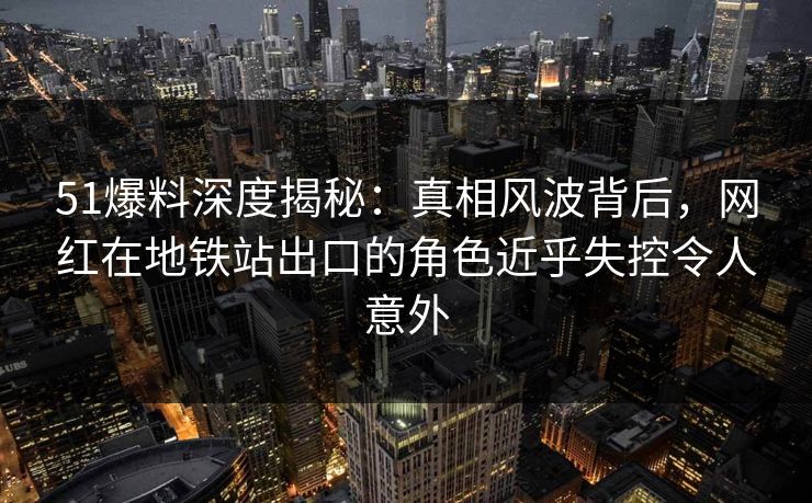 51爆料深度揭秘:真相风波背后,网红在地铁站出口的角色近乎失控令人意外