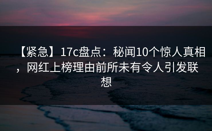 【紧急】17c盘点：秘闻10个惊人真相，网红上榜理由前所未有令人引发联想