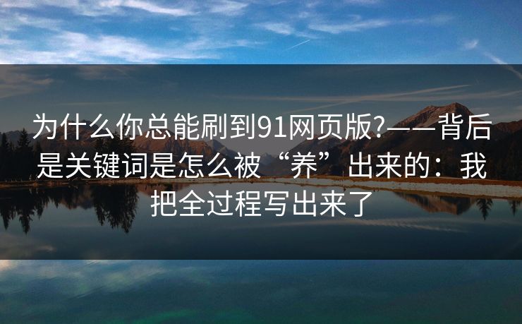 为什么你总能刷到91网页版?——背后是关键词是怎么被“养”出来的：我把全过程写出来了
