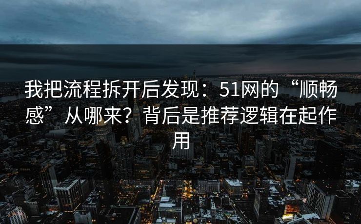 我把流程拆开后发现：51网的“顺畅感”从哪来？背后是推荐逻辑在起作用