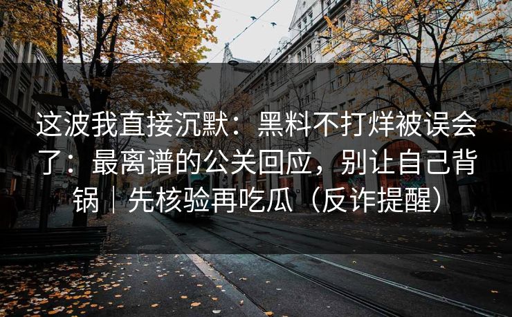 这波我直接沉默：黑料不打烊被误会了：最离谱的公关回应，别让自己背锅｜先核验再吃瓜（反诈提醒）
