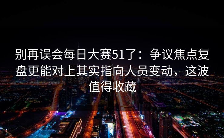 别再误会每日大赛51了：争议焦点复盘更能对上其实指向人员变动，这波值得收藏