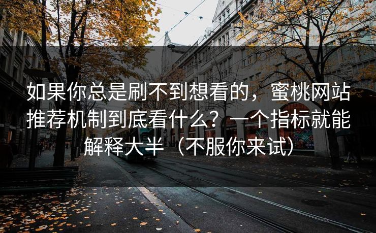 如果你总是刷不到想看的，蜜桃网站推荐机制到底看什么？一个指标就能解释大半（不服你来试）