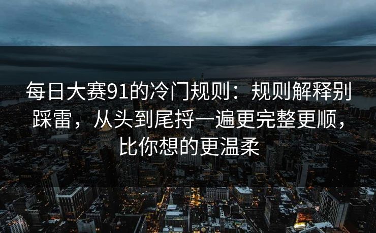 每日大赛91的冷门规则：规则解释别踩雷，从头到尾捋一遍更完整更顺，比你想的更温柔