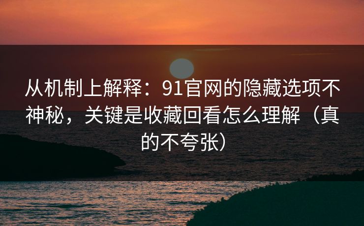 从机制上解释：91官网的隐藏选项不神秘，关键是收藏回看怎么理解（真的不夸张）
