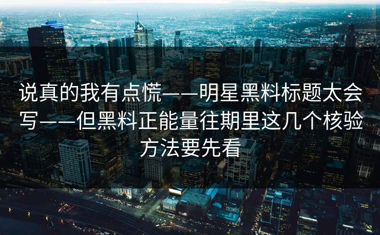 说真的我有点慌——明星黑料标题太会写——但黑料正能量往期里这几个核验方法要先看