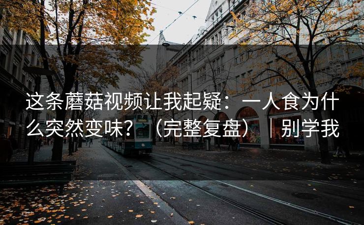 这条蘑菇视频让我起疑：一人食为什么突然变味？（完整复盘）｜别学我