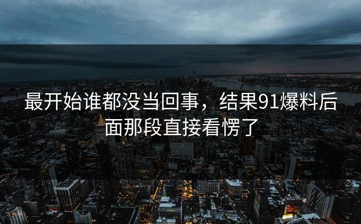 最开始谁都没当回事，结果91爆料后面那段直接看愣了