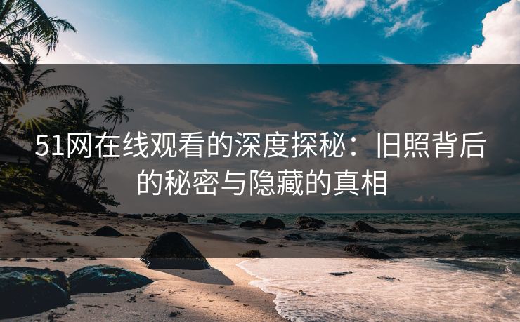 51网在线观看的深度探秘：旧照背后的秘密与隐藏的真相