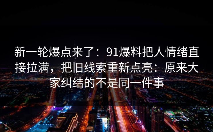 新一轮爆点来了：91爆料把人情绪直接拉满，把旧线索重新点亮：原来大家纠结的不是同一件事