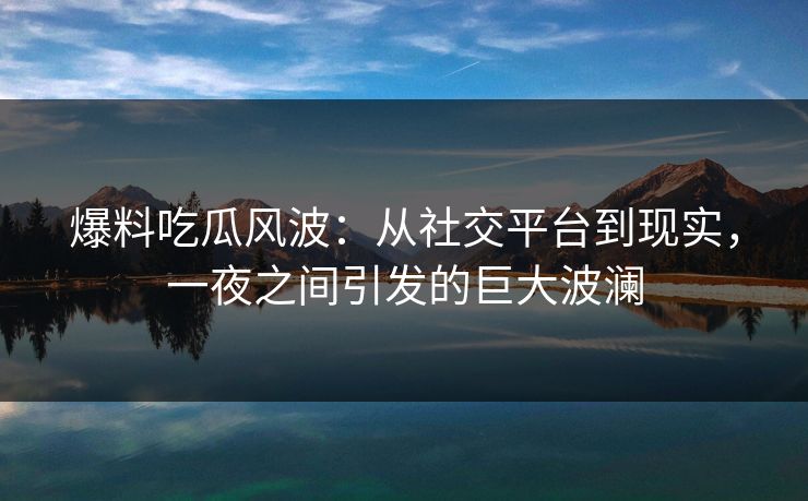爆料吃瓜风波：从社交平台到现实，一夜之间引发的巨大波澜
